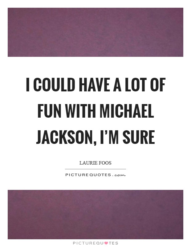 I could have a lot of fun with Michael Jackson, I'm sure Picture Quote #1