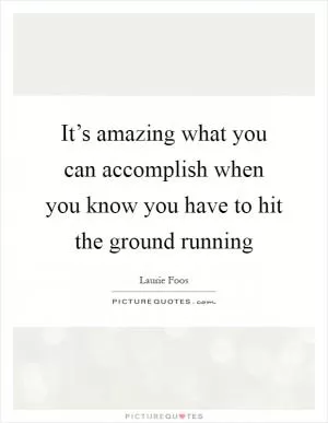 It’s amazing what you can accomplish when you know you have to hit the ground running Picture Quote #1