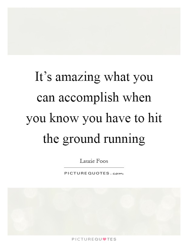 It's amazing what you can accomplish when you know you have to hit the ground running Picture Quote #1