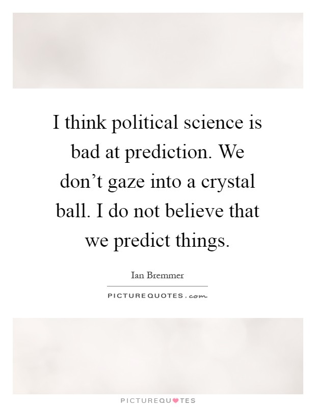 I think political science is bad at prediction. We don't gaze into a crystal ball. I do not believe that we predict things Picture Quote #1