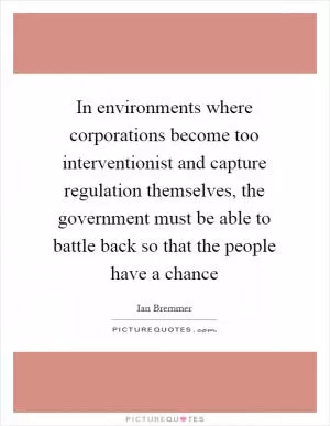 In environments where corporations become too interventionist and capture regulation themselves, the government must be able to battle back so that the people have a chance Picture Quote #1