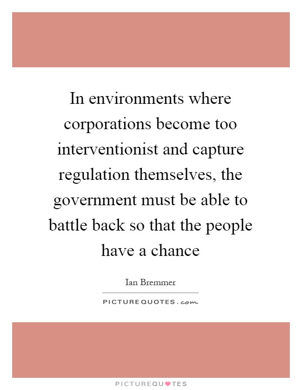 In environments where corporations become too interventionist and capture regulation themselves, the government must be able to battle back so that the people have a chance Picture Quote #1