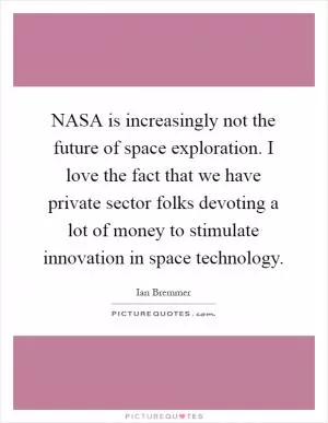 NASA is increasingly not the future of space exploration. I love the fact that we have private sector folks devoting a lot of money to stimulate innovation in space technology Picture Quote #1