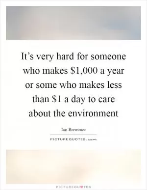 It’s very hard for someone who makes $1,000 a year or some who makes less than $1 a day to care about the environment Picture Quote #1