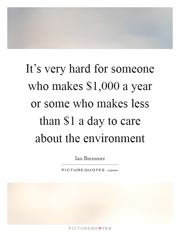 It's very hard for someone who makes $1,000 a year or some who makes less than $1 a day to care about the environment Picture Quote #1