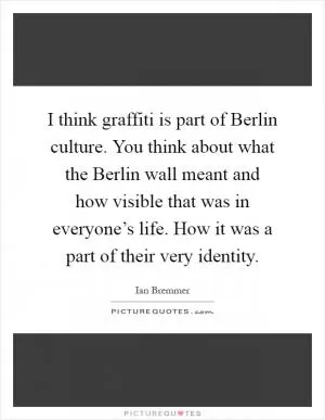 I think graffiti is part of Berlin culture. You think about what the Berlin wall meant and how visible that was in everyone’s life. How it was a part of their very identity Picture Quote #1