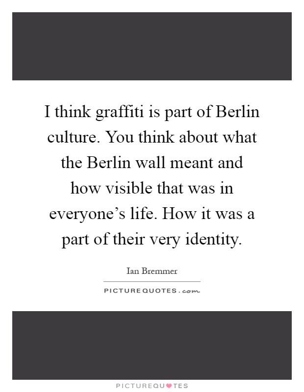I think graffiti is part of Berlin culture. You think about what the Berlin wall meant and how visible that was in everyone's life. How it was a part of their very identity Picture Quote #1