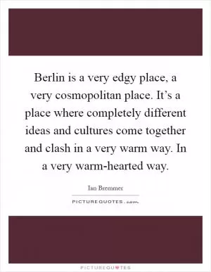 Berlin is a very edgy place, a very cosmopolitan place. It’s a place where completely different ideas and cultures come together and clash in a very warm way. In a very warm-hearted way Picture Quote #1