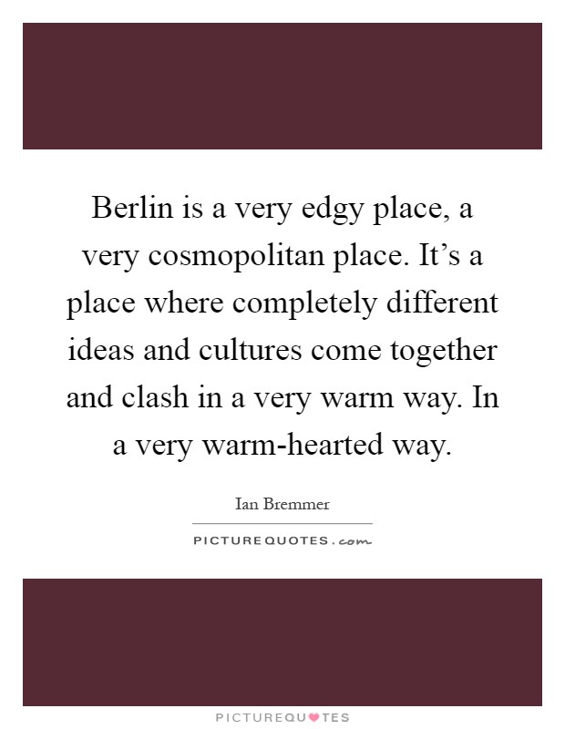 Berlin is a very edgy place, a very cosmopolitan place. It's a place where completely different ideas and cultures come together and clash in a very warm way. In a very warm-hearted way Picture Quote #1