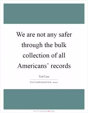 We are not any safer through the bulk collection of all Americans’ records Picture Quote #1