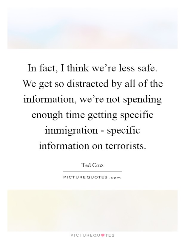 In fact, I think we're less safe. We get so distracted by all of the information, we're not spending enough time getting specific immigration - specific information on terrorists Picture Quote #1