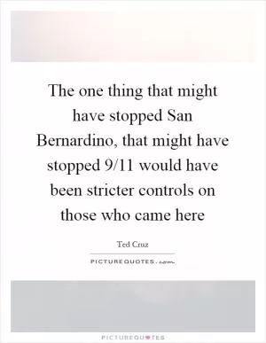 The one thing that might have stopped San Bernardino, that might have stopped 9/11 would have been stricter controls on those who came here Picture Quote #1