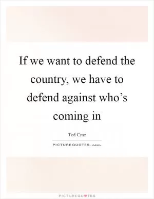 If we want to defend the country, we have to defend against who’s coming in Picture Quote #1