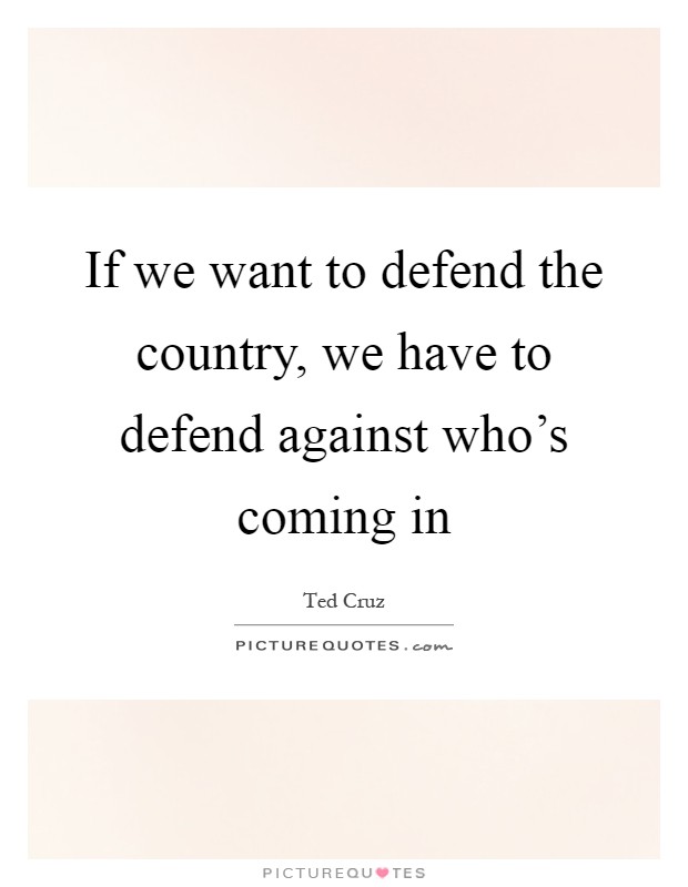 If we want to defend the country, we have to defend against who's coming in Picture Quote #1