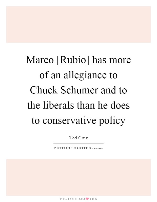 Marco [Rubio] has more of an allegiance to Chuck Schumer and to the liberals than he does to conservative policy Picture Quote #1