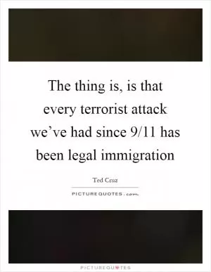 The thing is, is that every terrorist attack we’ve had since 9/11 has been legal immigration Picture Quote #1