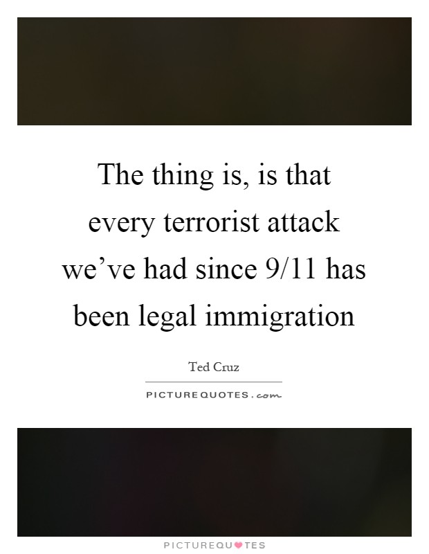 The thing is, is that every terrorist attack we've had since 9/11 has been legal immigration Picture Quote #1