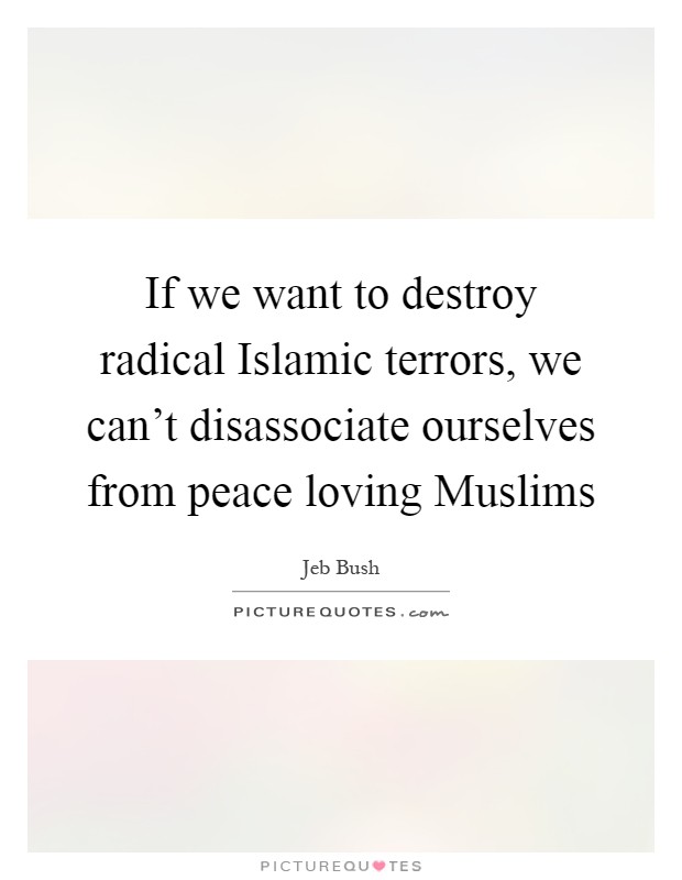 If we want to destroy radical Islamic terrors, we can't disassociate ourselves from peace loving Muslims Picture Quote #1