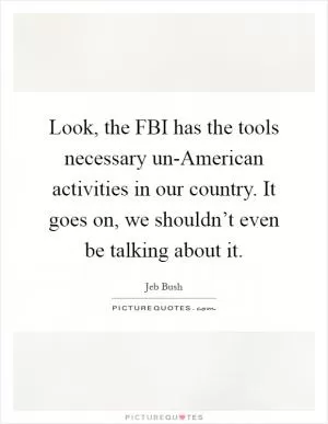 Look, the FBI has the tools necessary un-American activities in our country. It goes on, we shouldn’t even be talking about it Picture Quote #1