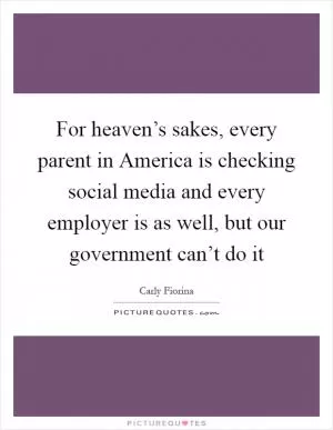 For heaven’s sakes, every parent in America is checking social media and every employer is as well, but our government can’t do it Picture Quote #1