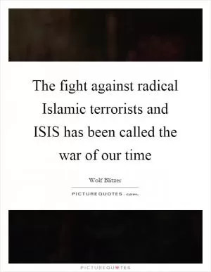 The fight against radical Islamic terrorists and ISIS has been called the war of our time Picture Quote #1