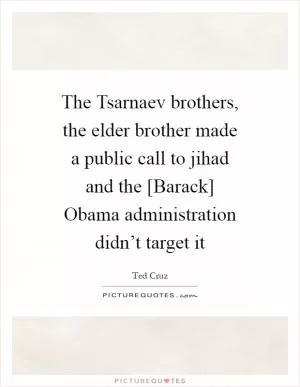 The Tsarnaev brothers, the elder brother made a public call to jihad and the [Barack] Obama administration didn’t target it Picture Quote #1
