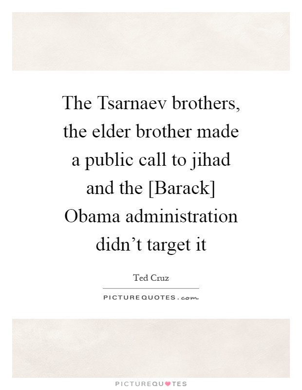 The Tsarnaev brothers, the elder brother made a public call to jihad and the [Barack] Obama administration didn't target it Picture Quote #1