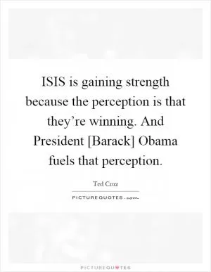 ISIS is gaining strength because the perception is that they’re winning. And President [Barack] Obama fuels that perception Picture Quote #1