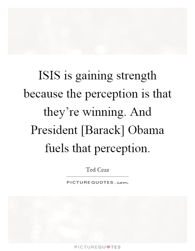 ISIS is gaining strength because the perception is that they're winning. And President [Barack] Obama fuels that perception Picture Quote #1
