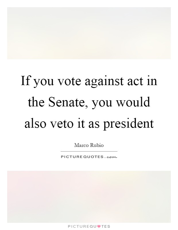 If you vote against act in the Senate, you would also veto it as president Picture Quote #1