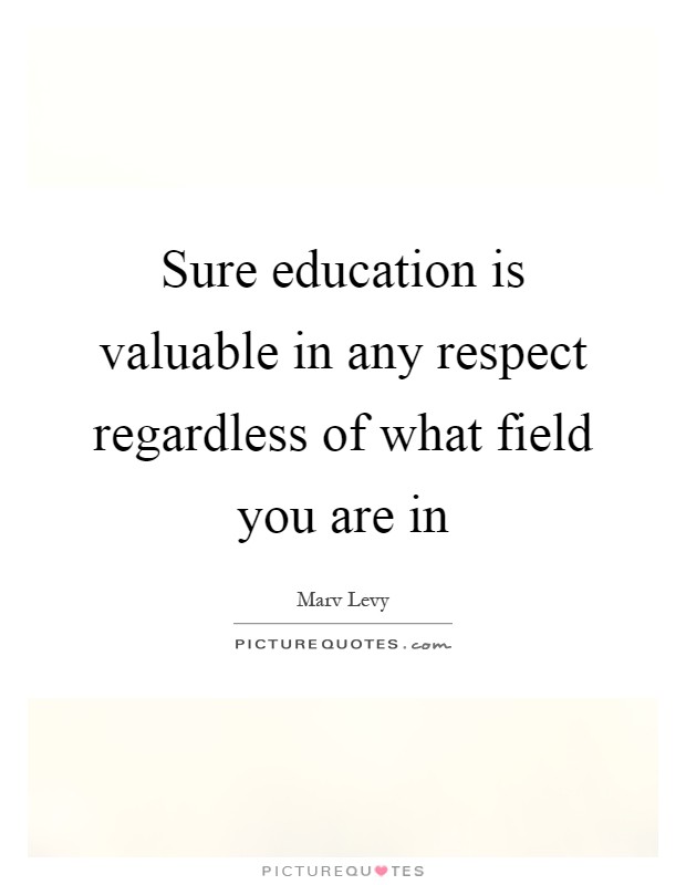 Sure education is valuable in any respect regardless of what field you are in Picture Quote #1