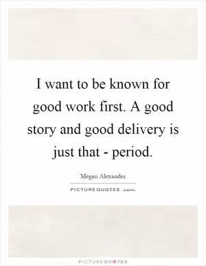 I want to be known for good work first. A good story and good delivery is just that - period Picture Quote #1