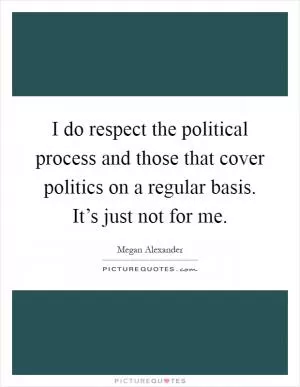 I do respect the political process and those that cover politics on a regular basis. It’s just not for me Picture Quote #1