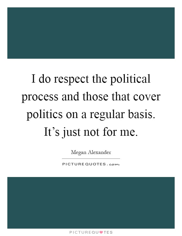 I do respect the political process and those that cover politics on a regular basis. It's just not for me Picture Quote #1