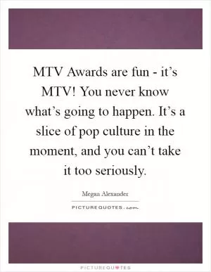 MTV Awards are fun - it’s MTV! You never know what’s going to happen. It’s a slice of pop culture in the moment, and you can’t take it too seriously Picture Quote #1