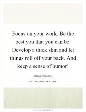 Focus on your work. Be the best you that you can be. Develop a thick skin and let things roll off your back. And keep a sense of humor! Picture Quote #1