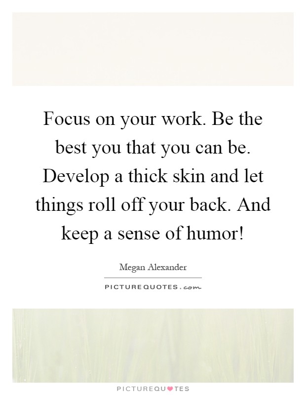 Focus on your work. Be the best you that you can be. Develop a thick skin and let things roll off your back. And keep a sense of humor! Picture Quote #1