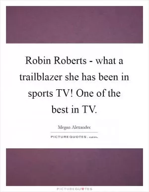 Robin Roberts - what a trailblazer she has been in sports TV! One of the best in TV Picture Quote #1
