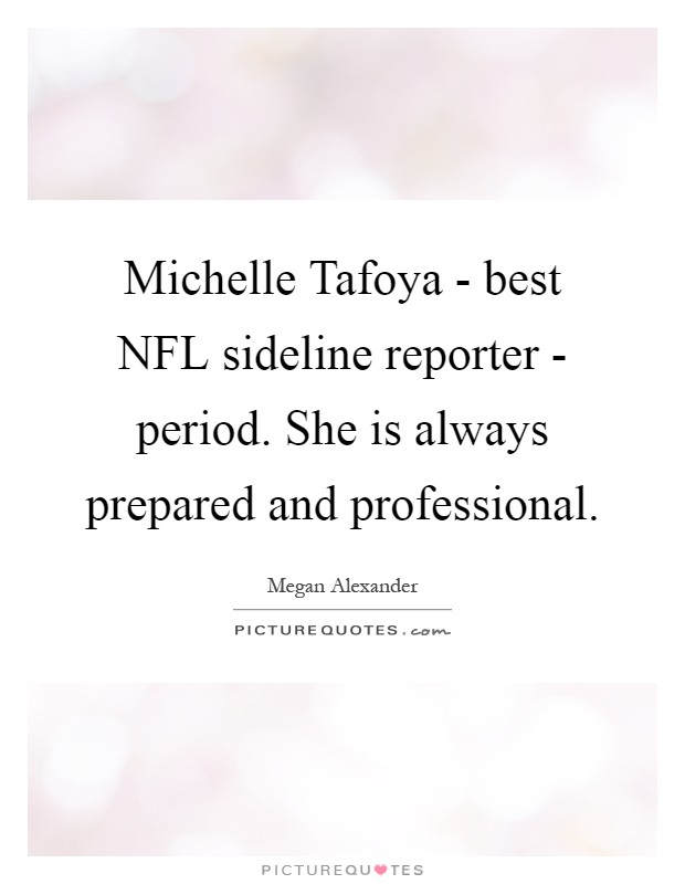 Michelle Tafoya - best NFL sideline reporter - period. She is always prepared and professional Picture Quote #1