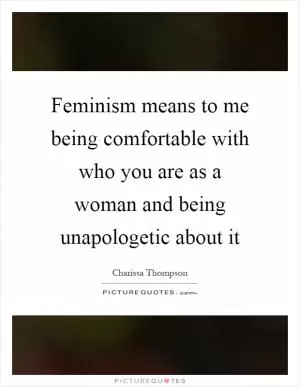Feminism means to me being comfortable with who you are as a woman and being unapologetic about it Picture Quote #1