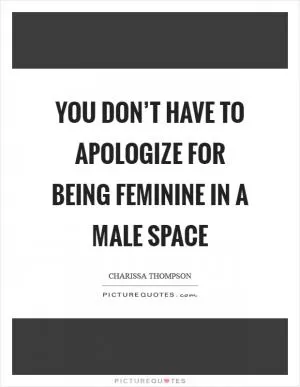 You don’t have to apologize for being feminine in a male space Picture Quote #1