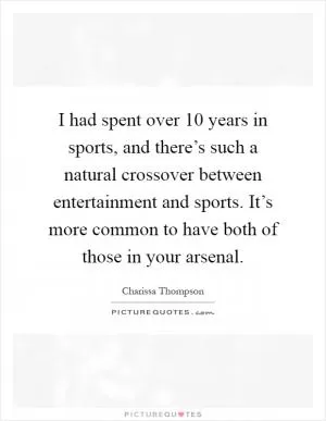 I had spent over 10 years in sports, and there’s such a natural crossover between entertainment and sports. It’s more common to have both of those in your arsenal Picture Quote #1