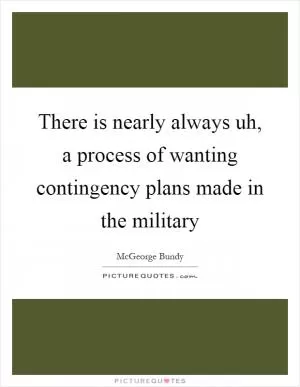 There is nearly always uh, a process of wanting contingency plans made in the military Picture Quote #1