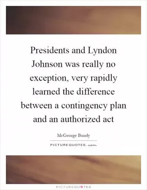 Presidents and Lyndon Johnson was really no exception, very rapidly learned the difference between a contingency plan and an authorized act Picture Quote #1