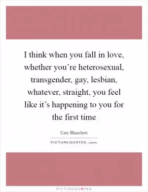 I think when you fall in love, whether you’re heterosexual, transgender, gay, lesbian, whatever, straight, you feel like it’s happening to you for the first time Picture Quote #1