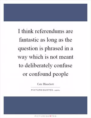 I think referendums are fantastic as long as the question is phrased in a way which is not meant to deliberately confuse or confound people Picture Quote #1