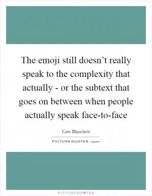 The emoji still doesn’t really speak to the complexity that actually - or the subtext that goes on between when people actually speak face-to-face Picture Quote #1