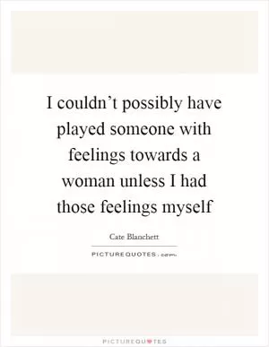 I couldn’t possibly have played someone with feelings towards a woman unless I had those feelings myself Picture Quote #1