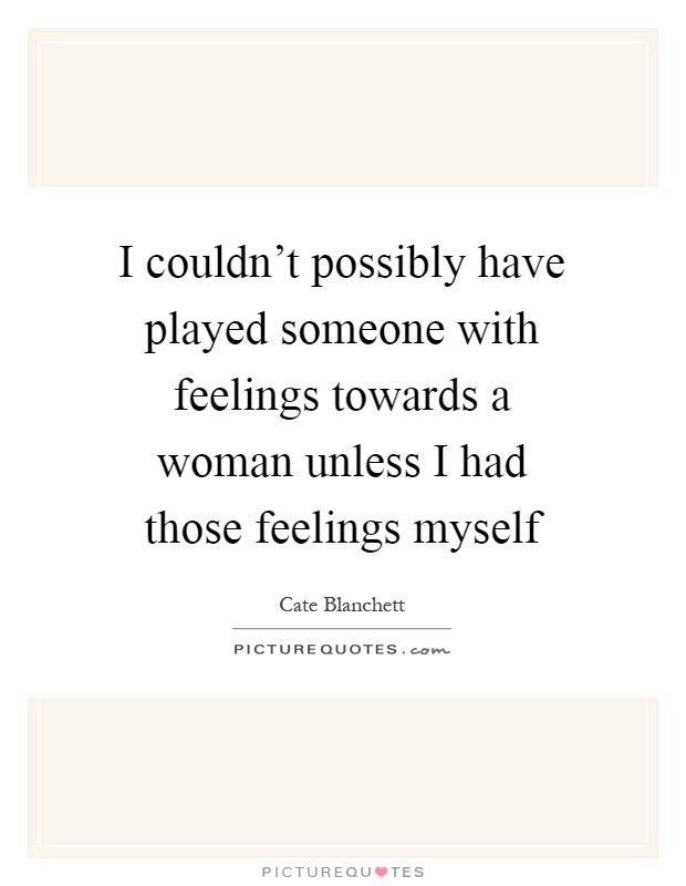 I couldn't possibly have played someone with feelings towards a woman unless I had those feelings myself Picture Quote #1