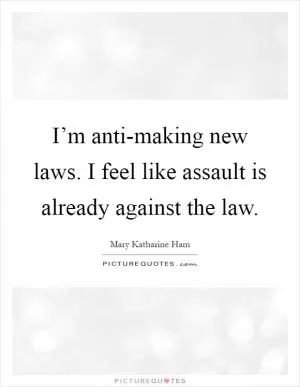I’m anti-making new laws. I feel like assault is already against the law Picture Quote #1